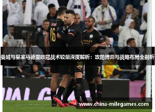 曼城与皇家马德里欧冠战术较量深度解析：攻防博弈与战略布局全剖析