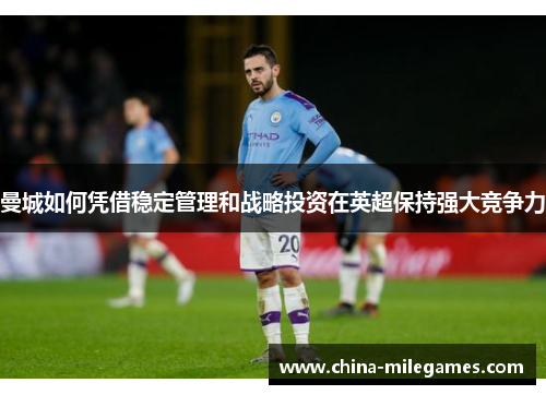 曼城如何凭借稳定管理和战略投资在英超保持强大竞争力