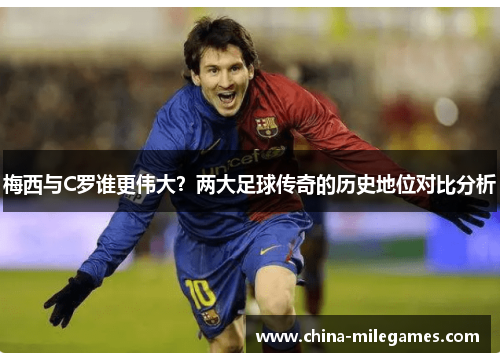 梅西与C罗谁更伟大？两大足球传奇的历史地位对比分析
