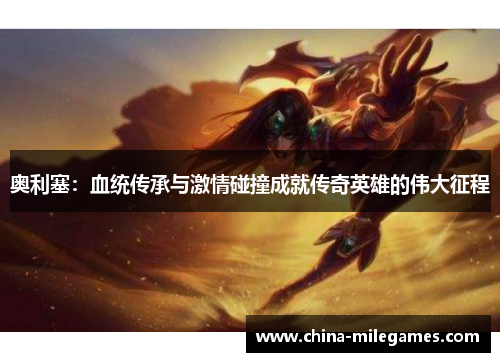 奥利塞：血统传承与激情碰撞成就传奇英雄的伟大征程