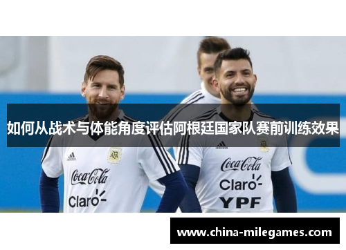如何从战术与体能角度评估阿根廷国家队赛前训练效果