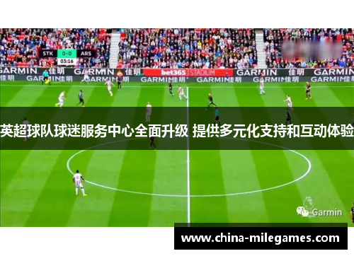英超球队球迷服务中心全面升级 提供多元化支持和互动体验