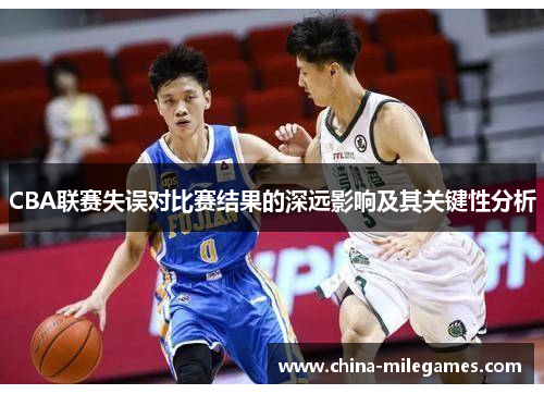 CBA联赛失误对比赛结果的深远影响及其关键性分析