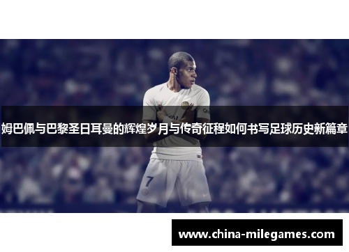 姆巴佩与巴黎圣日耳曼的辉煌岁月与传奇征程如何书写足球历史新篇章