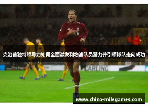 克洛普独特领导力如何全面激发利物浦队员潜力并引领球队走向成功