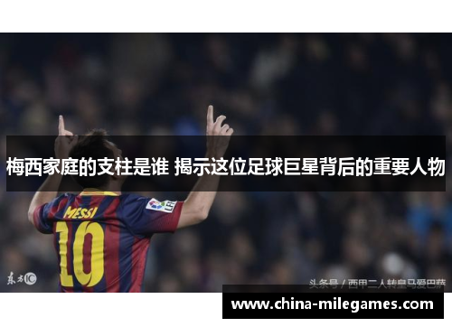梅西家庭的支柱是谁 揭示这位足球巨星背后的重要人物
