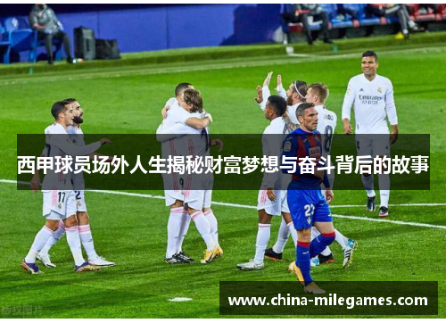 西甲球员场外人生揭秘财富梦想与奋斗背后的故事