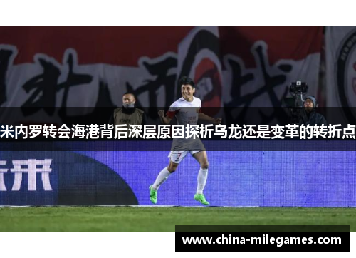 米内罗转会海港背后深层原因探析乌龙还是变革的转折点