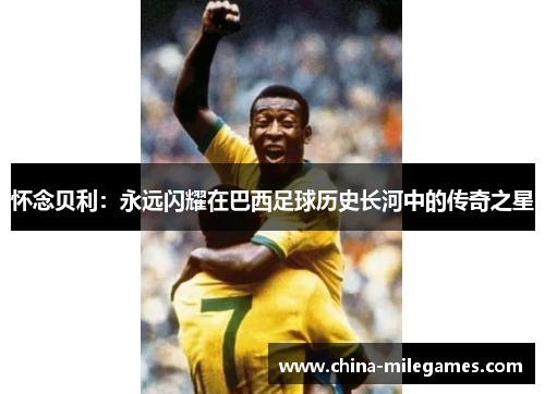 怀念贝利：永远闪耀在巴西足球历史长河中的传奇之星