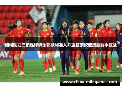 如何助力三镇足球俱乐部顺利准入并重整旗鼓迎接新赛季挑战