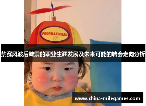 禁赛风波后魏震的职业生涯发展及未来可能的转会走向分析