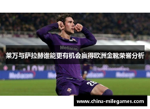 莱万与萨拉赫谁能更有机会赢得欧洲金靴荣誉分析