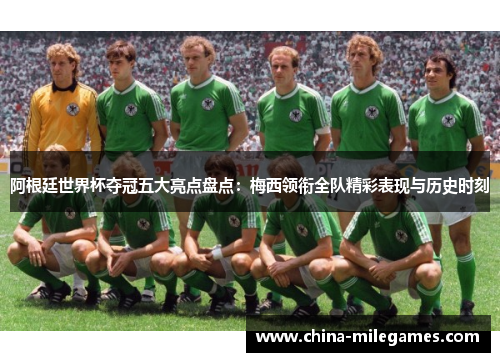阿根廷世界杯夺冠五大亮点盘点：梅西领衔全队精彩表现与历史时刻