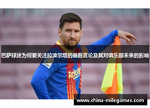 巴萨球迷为何要关注拉波尔塔的最新言论及其对俱乐部未来的影响
