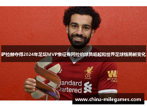 萨拉赫夺得2024年足坛MVP象征着阿拉伯球员崛起和世界足球格局新变化