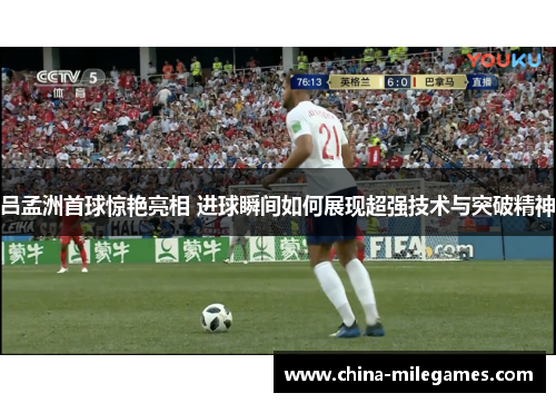 吕孟洲首球惊艳亮相 进球瞬间如何展现超强技术与突破精神