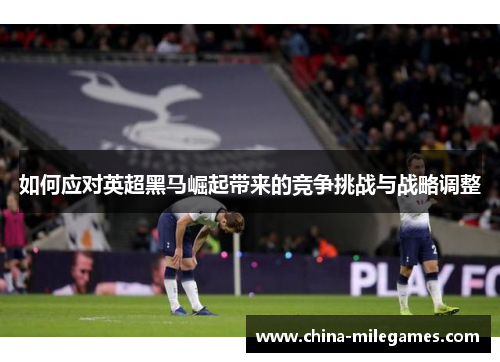 如何应对英超黑马崛起带来的竞争挑战与战略调整