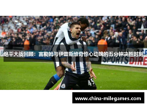 绝平大战回顾：富勒姆与伊普斯维奇惊心动魄的五分钟决胜时刻