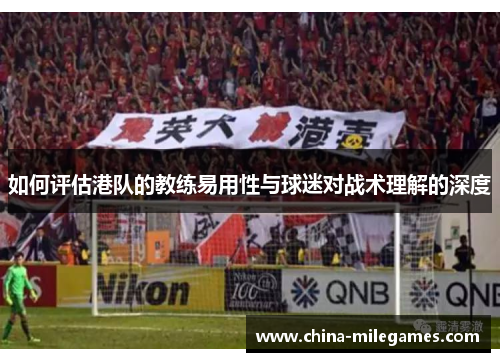 如何评估港队的教练易用性与球迷对战术理解的深度