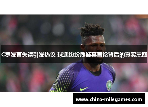 C罗发言失误引发热议 球迷纷纷质疑其言论背后的真实意图