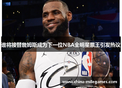 谁将接替詹姆斯成为下一位NBA全明星票王引发热议