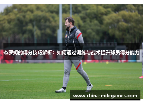杰罗姆的得分技巧解析：如何通过训练与战术提升球员得分能力