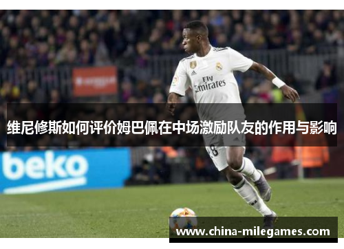 维尼修斯如何评价姆巴佩在中场激励队友的作用与影响