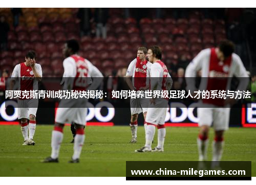 阿贾克斯青训成功秘诀揭秘：如何培养世界级足球人才的系统与方法