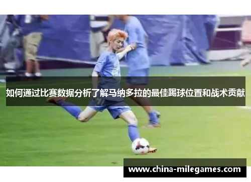如何通过比赛数据分析了解马纳多拉的最佳踢球位置和战术贡献
