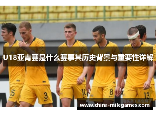 U18亚青赛是什么赛事其历史背景与重要性详解