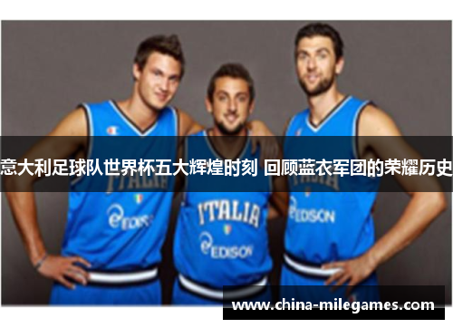 意大利足球队世界杯五大辉煌时刻 回顾蓝衣军团的荣耀历史