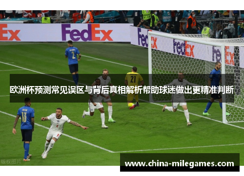 欧洲杯预测常见误区与背后真相解析帮助球迷做出更精准判断