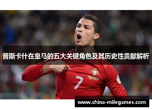 普斯卡什在皇马的五大关键角色及其历史性贡献解析