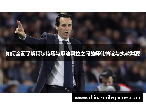 如何全面了解阿尔特塔与瓜迪奥拉之间的师徒情谊与执教渊源