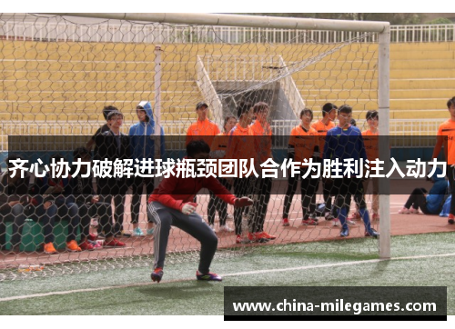 齐心协力破解进球瓶颈团队合作为胜利注入动力