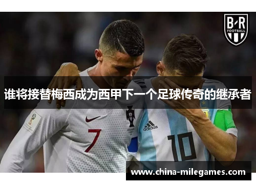 谁将接替梅西成为西甲下一个足球传奇的继承者 谁将接替梅西成为西甲下一个足球传奇的继承者