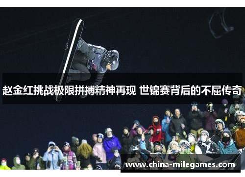 赵金红挑战极限拼搏精神再现 世锦赛背后的不屈传奇