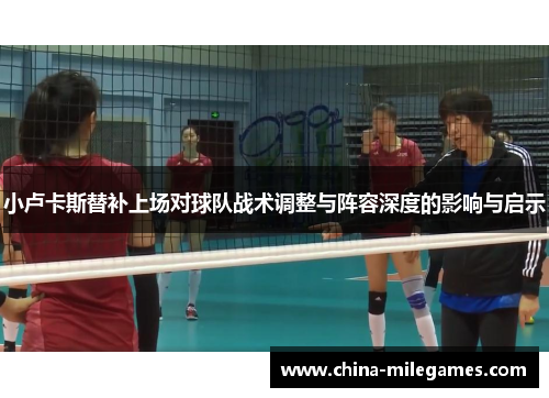 小卢卡斯替补上场对球队战术调整与阵容深度的影响与启示