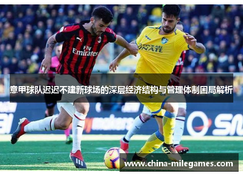 意甲球队迟迟不建新球场的深层经济结构与管理体制困局解析