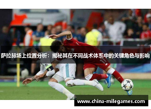 萨拉赫场上位置分析：揭秘其在不同战术体系中的关键角色与影响