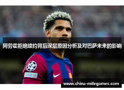 阿劳霍拒绝续约背后深层原因分析及对巴萨未来的影响 阿劳霍拒绝续约背后深层原因分析及对巴萨未来的影响