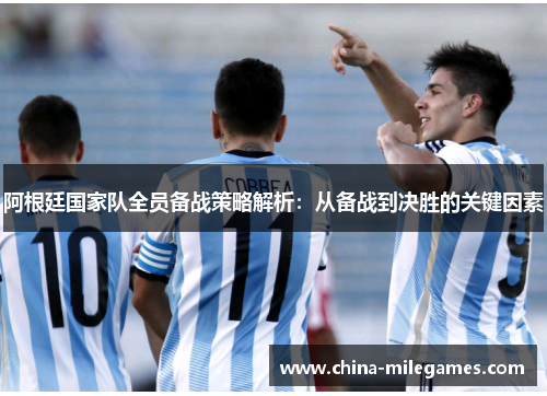 阿根廷国家队全员备战策略解析:从备战到决胜的关键因素 阿根廷国家队全员备战策略解析:从备战到决胜的关键因素