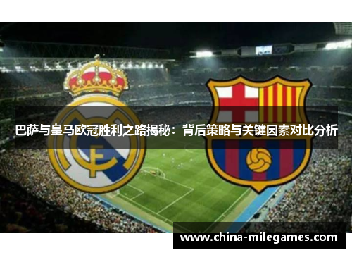 巴萨与皇马欧冠胜利之路揭秘：背后策略与关键因素对比分析