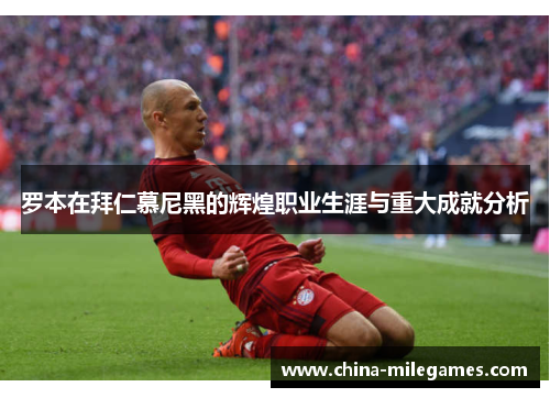 罗本在拜仁慕尼黑的辉煌职业生涯与重大成就分析 罗本在拜仁慕尼黑的辉煌职业生涯与重大成就分析