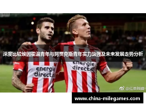 深度比较埃因霍温青年与阿贾克斯青年实力孰强及未来发展走势分析 深度比较埃因霍温青年与阿贾克斯青年实力孰强及未来发展走势分析