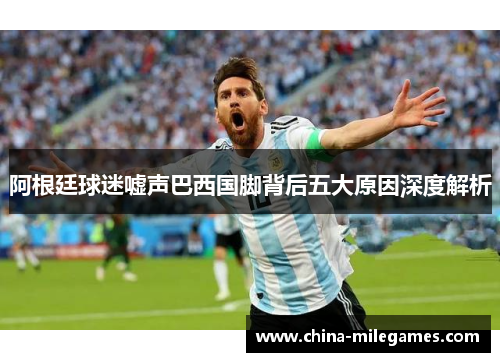 阿根廷球迷嘘声巴西国脚背后五大原因深度解析 阿根廷球迷嘘声巴西国脚背后五大原因深度解析