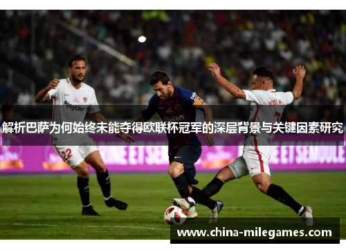 解析巴萨为何始终未能夺得欧联杯冠军的深层背景与关键因素研究 解析巴萨为何始终未能夺得欧联杯冠军的深层背景与关键因素研究