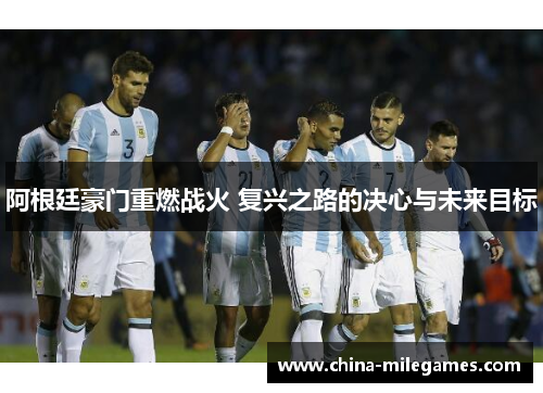 阿根廷豪门重燃战火 复兴之路的决心与未来目标 阿根廷豪门重燃战火 复兴之路的决心与未来目标