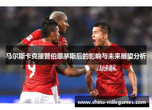 马尔斯卡克接管伯恩茅斯后的影响与未来展望分析