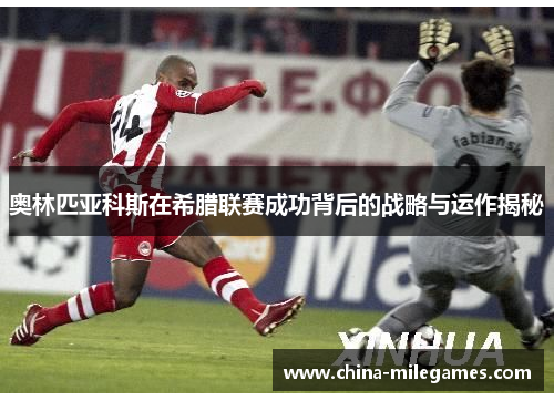 奥林匹亚科斯在希腊联赛成功背后的战略与运作揭秘